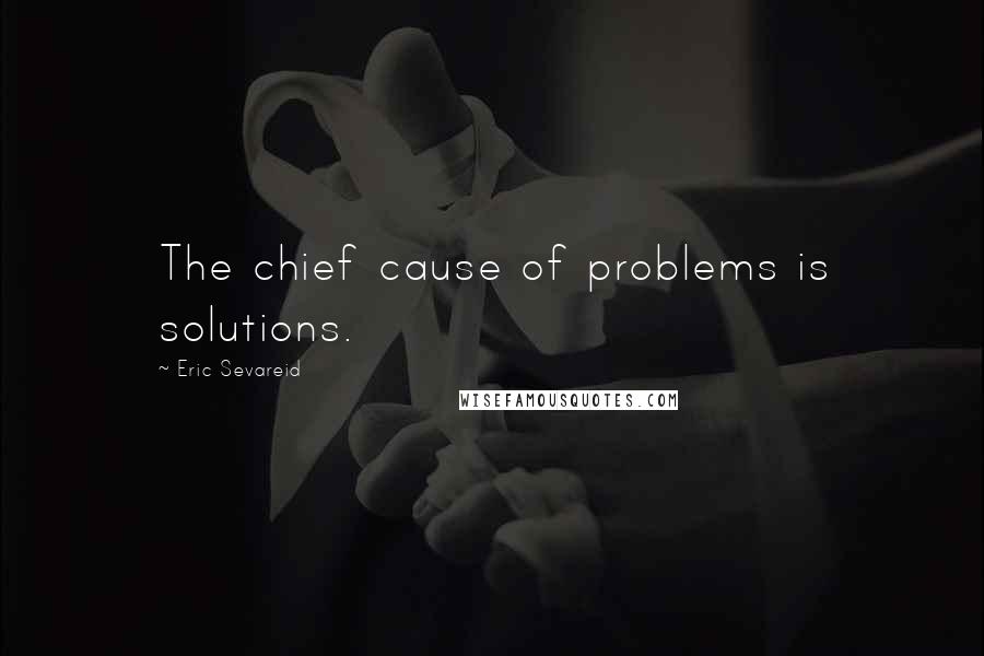 Eric Sevareid Quotes: The chief cause of problems is solutions.