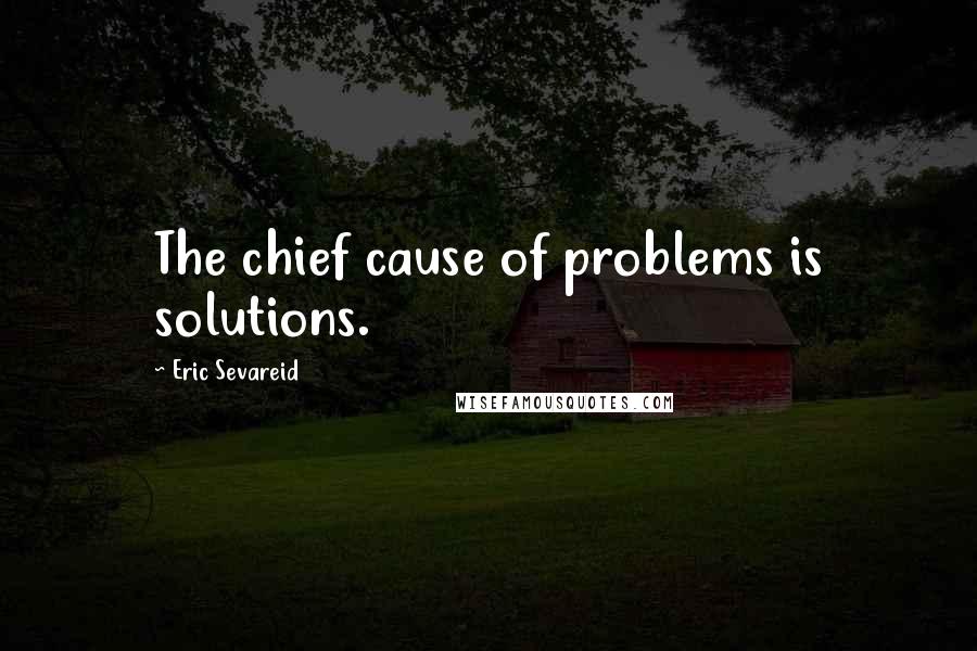 Eric Sevareid Quotes: The chief cause of problems is solutions.