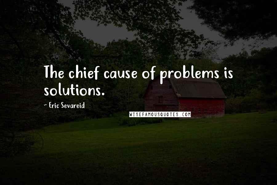 Eric Sevareid Quotes: The chief cause of problems is solutions.