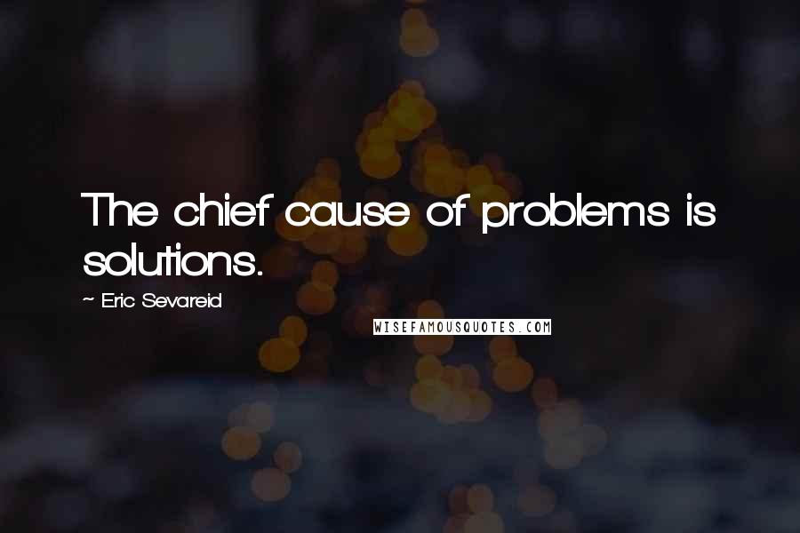 Eric Sevareid Quotes: The chief cause of problems is solutions.
