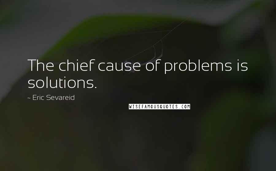 Eric Sevareid Quotes: The chief cause of problems is solutions.