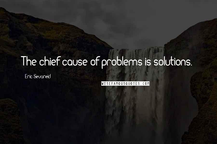 Eric Sevareid Quotes: The chief cause of problems is solutions.