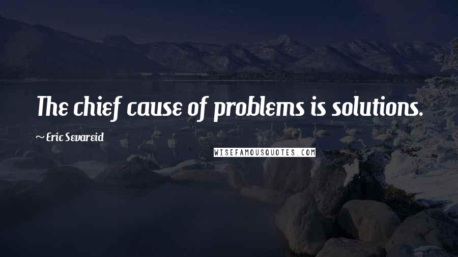 Eric Sevareid Quotes: The chief cause of problems is solutions.