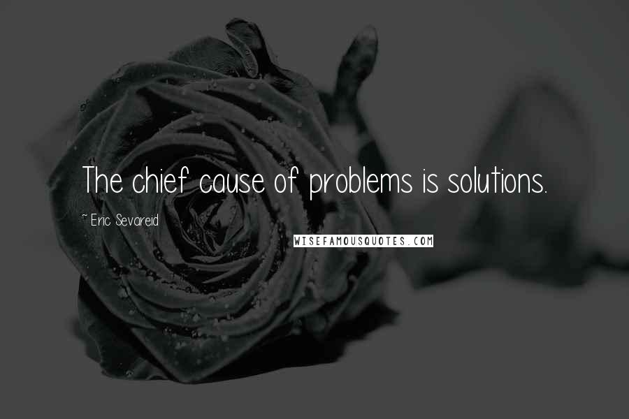 Eric Sevareid Quotes: The chief cause of problems is solutions.