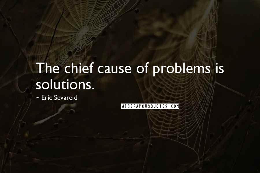 Eric Sevareid Quotes: The chief cause of problems is solutions.