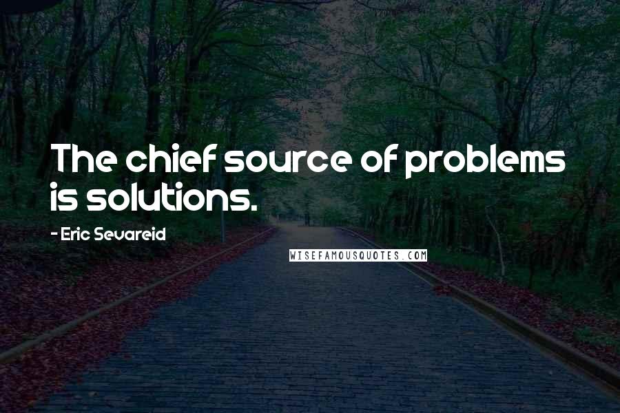 Eric Sevareid Quotes: The chief source of problems is solutions.