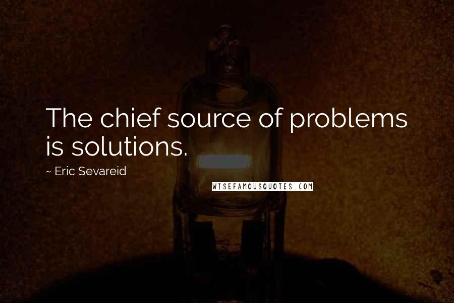 Eric Sevareid Quotes: The chief source of problems is solutions.