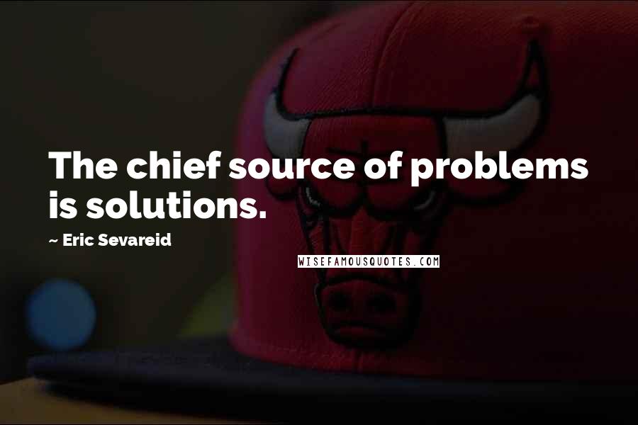 Eric Sevareid Quotes: The chief source of problems is solutions.