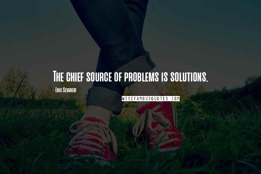 Eric Sevareid Quotes: The chief source of problems is solutions.