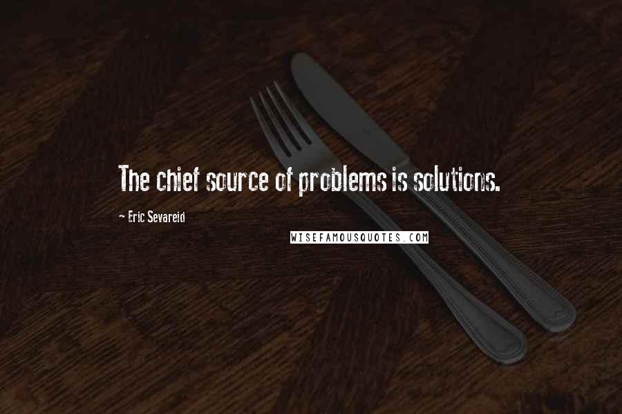 Eric Sevareid Quotes: The chief source of problems is solutions.