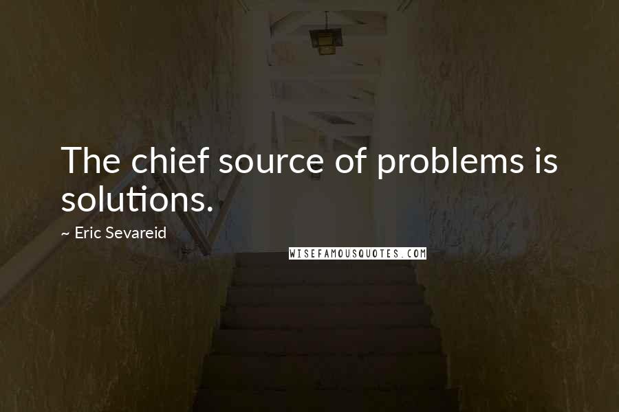 Eric Sevareid Quotes: The chief source of problems is solutions.