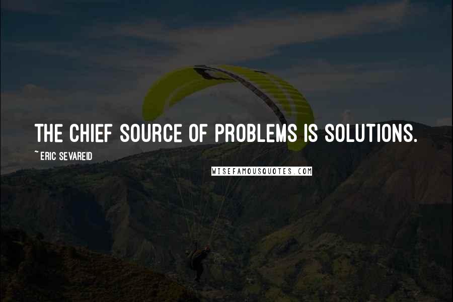 Eric Sevareid Quotes: The chief source of problems is solutions.