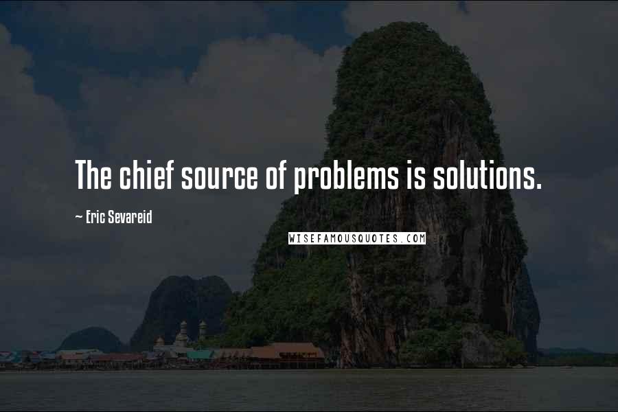 Eric Sevareid Quotes: The chief source of problems is solutions.