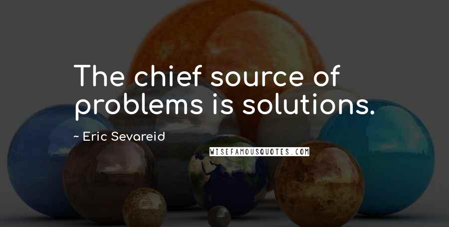 Eric Sevareid Quotes: The chief source of problems is solutions.