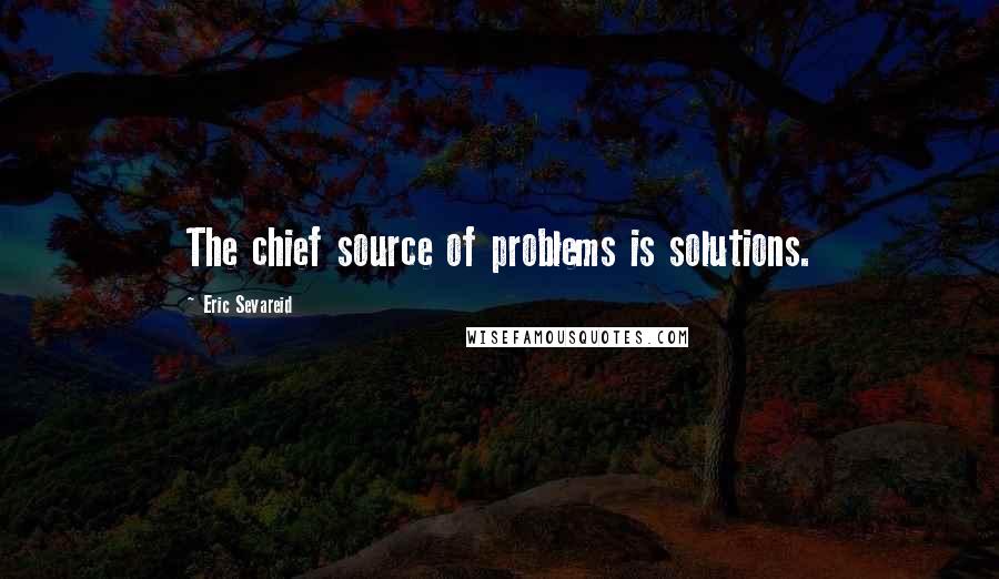 Eric Sevareid Quotes: The chief source of problems is solutions.