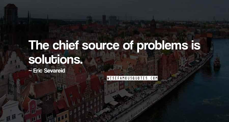 Eric Sevareid Quotes: The chief source of problems is solutions.