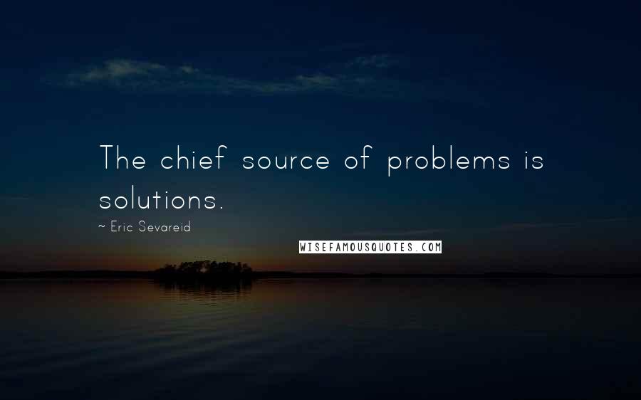 Eric Sevareid Quotes: The chief source of problems is solutions.