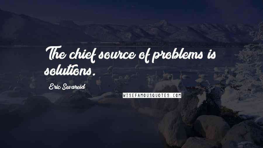 Eric Sevareid Quotes: The chief source of problems is solutions.