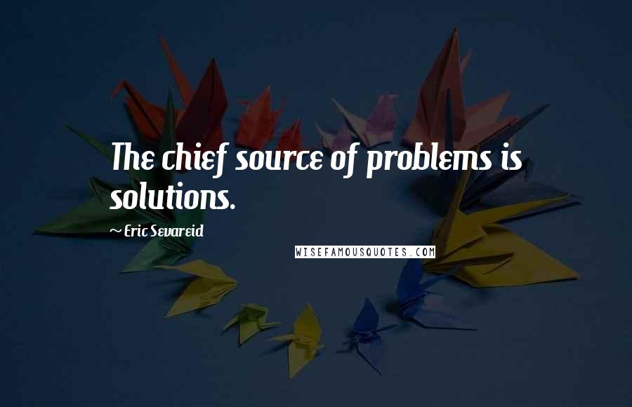 Eric Sevareid Quotes: The chief source of problems is solutions.