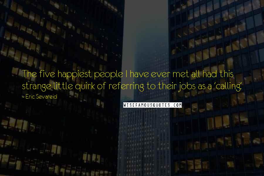 Eric Sevareid Quotes: The five happiest people I have ever met all had this strange little quirk of referring to their jobs as a 'calling.'