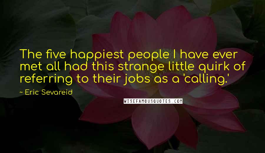 Eric Sevareid Quotes: The five happiest people I have ever met all had this strange little quirk of referring to their jobs as a 'calling.'