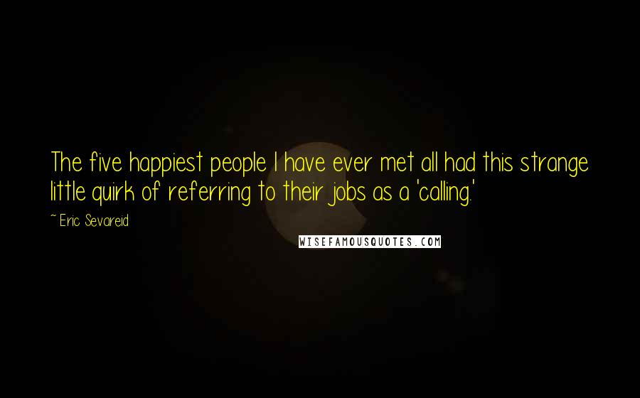 Eric Sevareid Quotes: The five happiest people I have ever met all had this strange little quirk of referring to their jobs as a 'calling.'