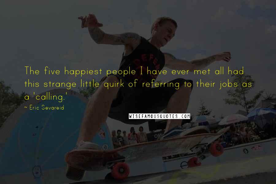 Eric Sevareid Quotes: The five happiest people I have ever met all had this strange little quirk of referring to their jobs as a 'calling.'