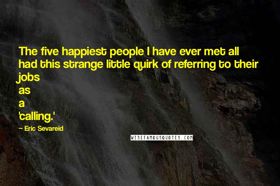 Eric Sevareid Quotes: The five happiest people I have ever met all had this strange little quirk of referring to their jobs as a 'calling.'