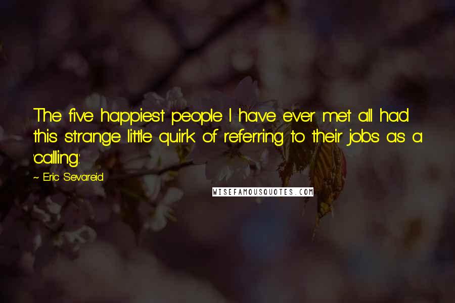 Eric Sevareid Quotes: The five happiest people I have ever met all had this strange little quirk of referring to their jobs as a 'calling.'