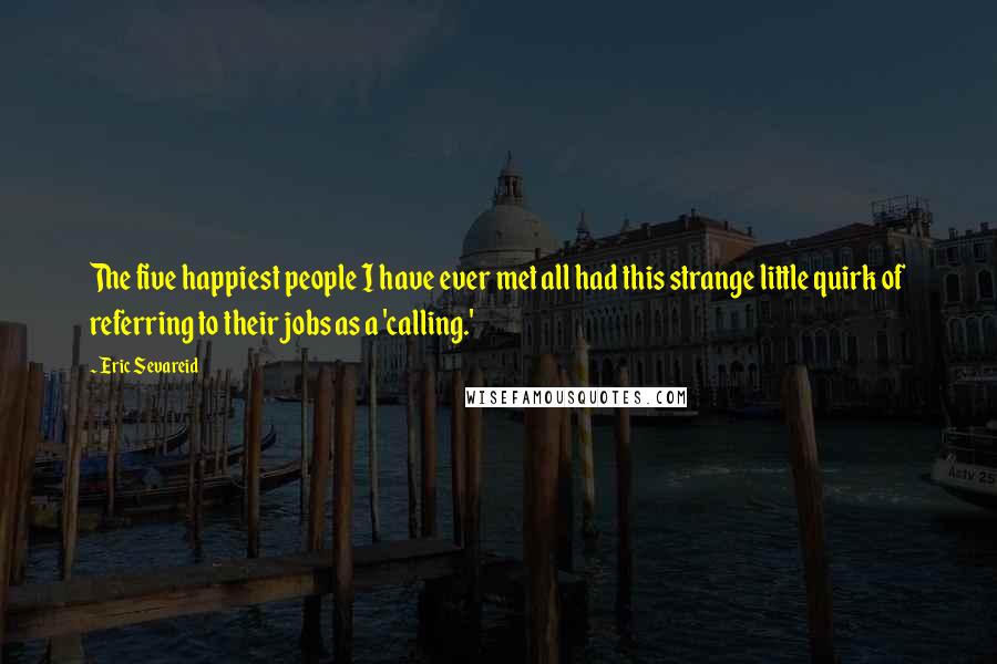 Eric Sevareid Quotes: The five happiest people I have ever met all had this strange little quirk of referring to their jobs as a 'calling.'