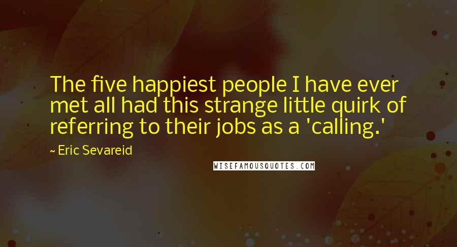 Eric Sevareid Quotes: The five happiest people I have ever met all had this strange little quirk of referring to their jobs as a 'calling.'