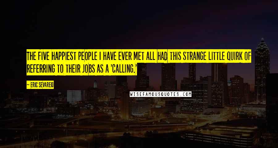 Eric Sevareid Quotes: The five happiest people I have ever met all had this strange little quirk of referring to their jobs as a 'calling.'