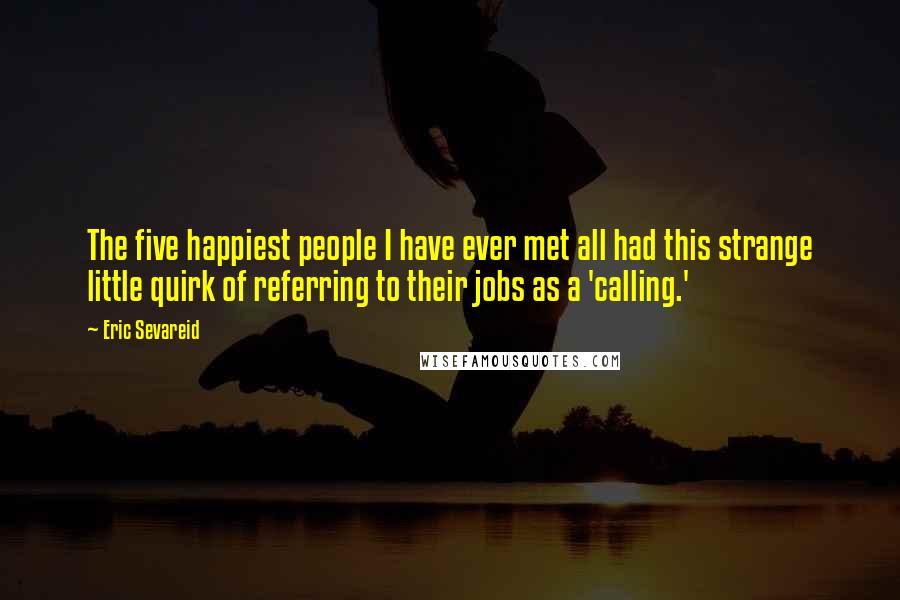 Eric Sevareid Quotes: The five happiest people I have ever met all had this strange little quirk of referring to their jobs as a 'calling.'