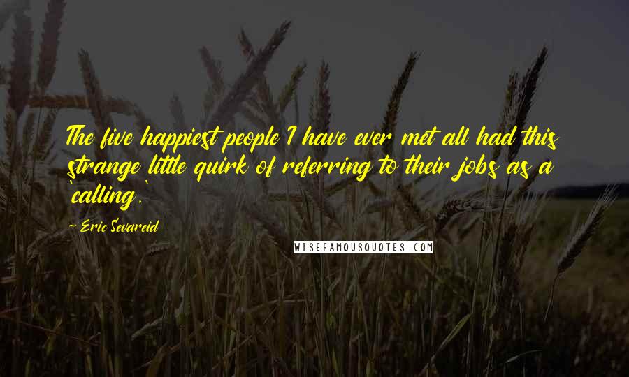 Eric Sevareid Quotes: The five happiest people I have ever met all had this strange little quirk of referring to their jobs as a 'calling.'