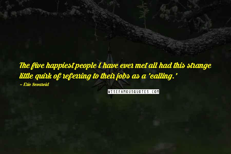 Eric Sevareid Quotes: The five happiest people I have ever met all had this strange little quirk of referring to their jobs as a 'calling.'