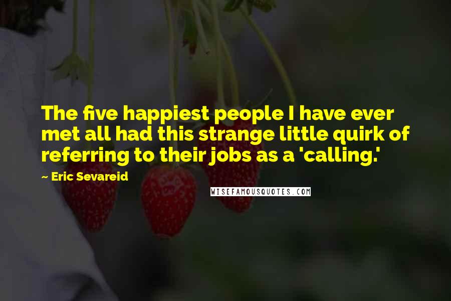 Eric Sevareid Quotes: The five happiest people I have ever met all had this strange little quirk of referring to their jobs as a 'calling.'