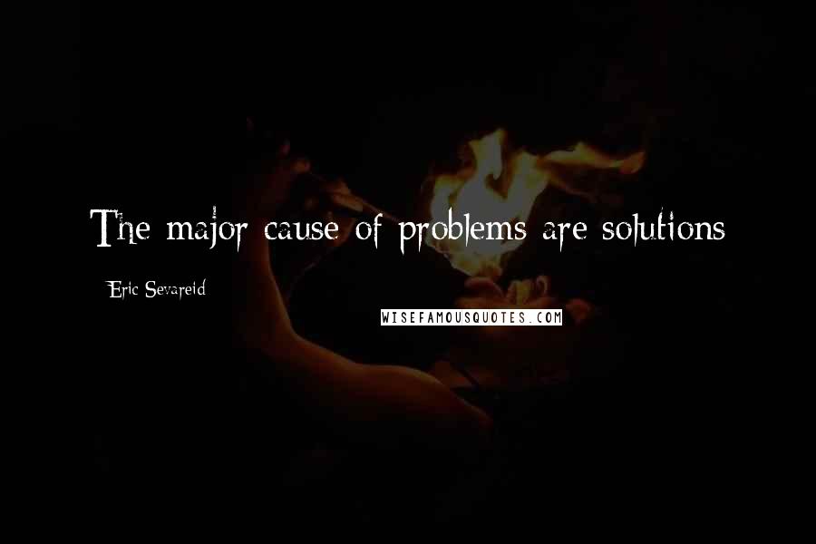 Eric Sevareid Quotes: The major cause of problems are solutions