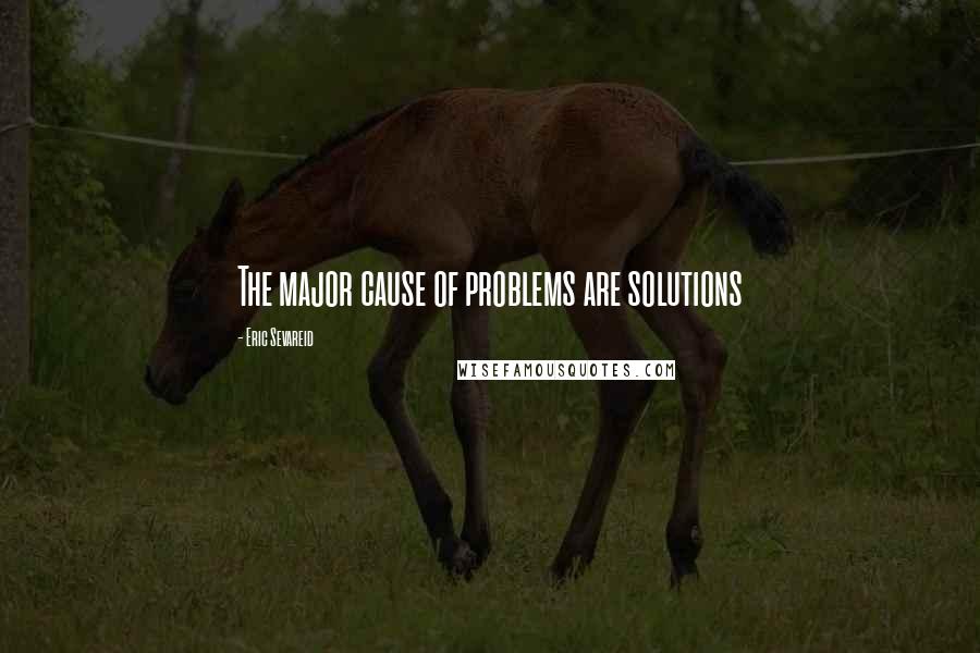 Eric Sevareid Quotes: The major cause of problems are solutions