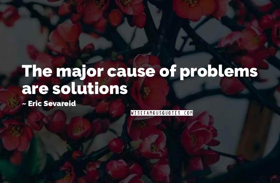 Eric Sevareid Quotes: The major cause of problems are solutions