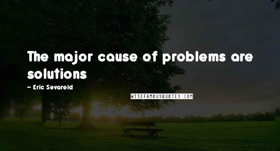 Eric Sevareid Quotes: The major cause of problems are solutions