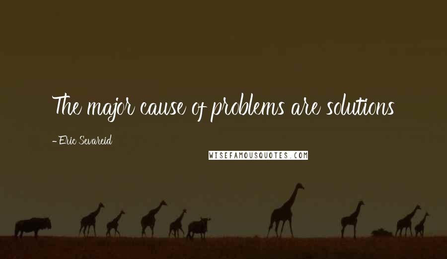 Eric Sevareid Quotes: The major cause of problems are solutions
