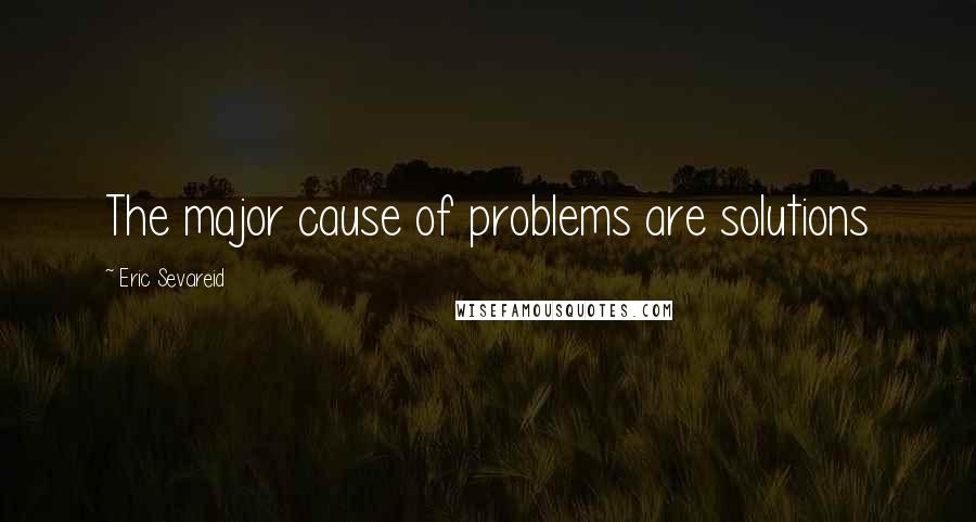 Eric Sevareid Quotes: The major cause of problems are solutions