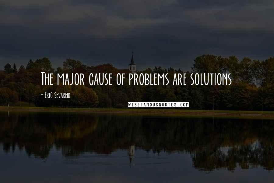 Eric Sevareid Quotes: The major cause of problems are solutions