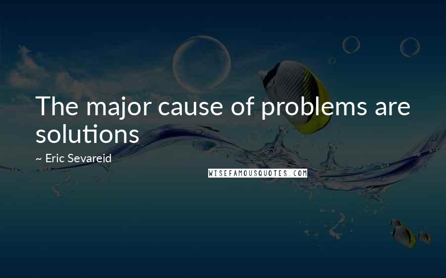 Eric Sevareid Quotes: The major cause of problems are solutions