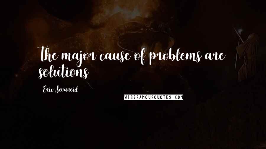 Eric Sevareid Quotes: The major cause of problems are solutions