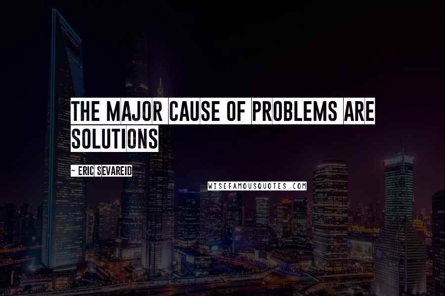 Eric Sevareid Quotes: The major cause of problems are solutions