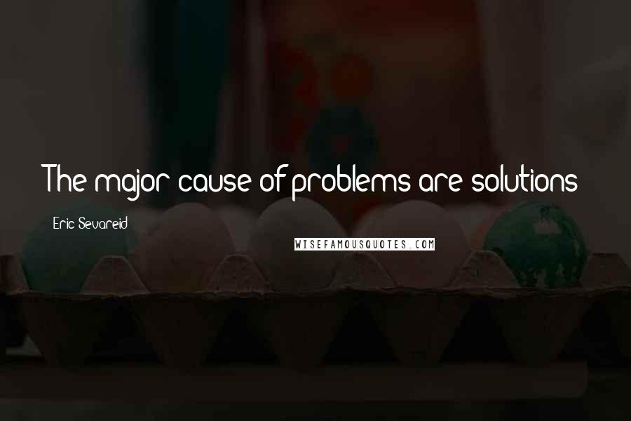 Eric Sevareid Quotes: The major cause of problems are solutions