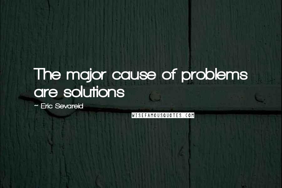 Eric Sevareid Quotes: The major cause of problems are solutions