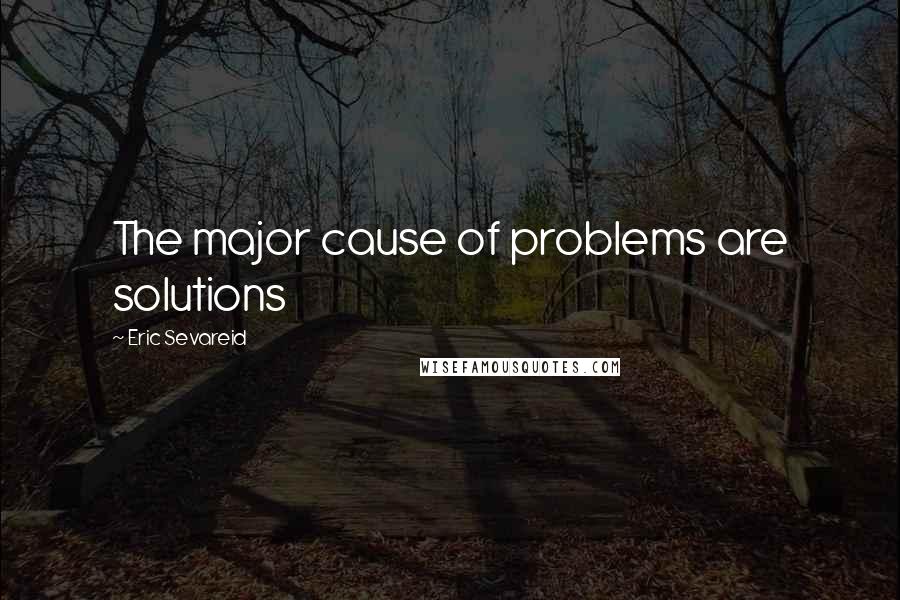 Eric Sevareid Quotes: The major cause of problems are solutions