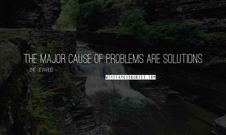 Eric Sevareid Quotes: The major cause of problems are solutions